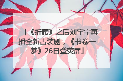 《折腰》之后刘宇宁再播全新古装剧，《书卷一梦》26日登荧屏