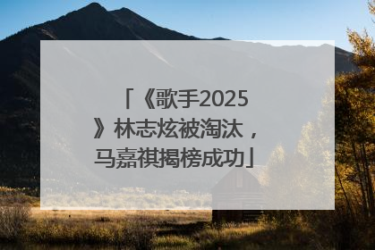 《歌手2025》林志炫被淘汰，马嘉祺揭榜成功