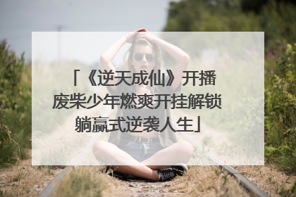 《逆天成仙》开播 废柴少年燃爽开挂解锁躺赢式逆袭人生
