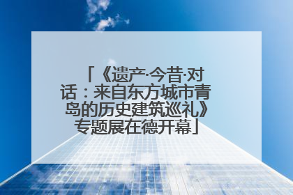《遗产·今昔·对话：来自东方城市青岛的历史建筑巡礼》专题展在德开幕