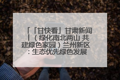 「甘快看」甘肃新闻丨（绿化南北两山 共建绿色家园）兰州新区：生态优先绿色发展 打造生态环保示范区