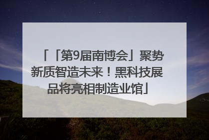 「第9届南博会」聚势新质智造未来！黑科技展品将亮相制造业馆