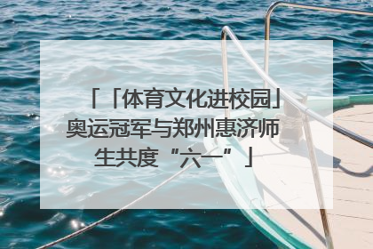「体育文化进校园」奥运冠军与郑州惠济师生共度“六一”