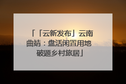 「云新发布」云南曲靖：盘活闲置用地 破题乡村旅居