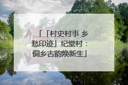 「村史村事 乡愁印迹」纪堂村：侗乡古韵焕新生