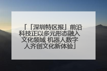 「深圳特区报」前沿科技正以多元形态融入文化领域 机器人数字人齐创文化新体验