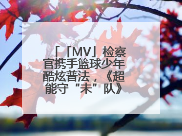 「MV」检察官携手篮球少年酷炫普法，《超能守“未”队》火热登场！