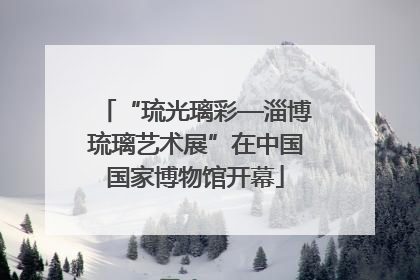 “琉光璃彩—淄博琉璃艺术展”在中国国家博物馆开幕