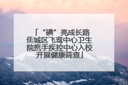 “碘”亮成长路 蕉城区飞鸾中心卫生院携手疾控中心入校开展健康筛查