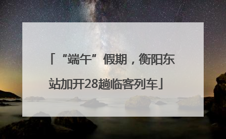 “端午”假期，衡阳东站加开28趟临客列车