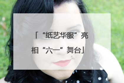 “纸艺华服”亮相“六一”舞台