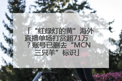 “红绿灯的黄”海外直播单场打赏超71万？账号已删去“MCN三只羊”标识