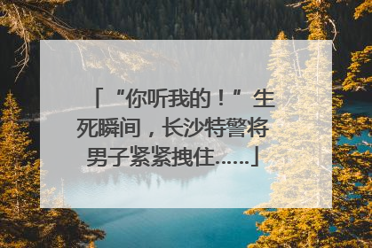 “你听我的！”生死瞬间，长沙特警将男子紧紧拽住……