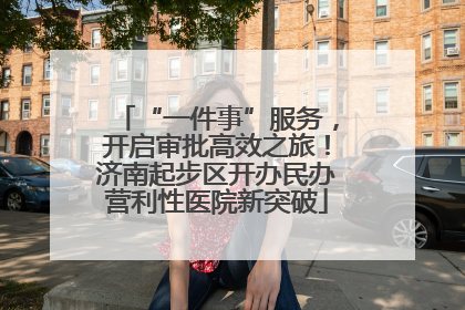 “一件事”服务，开启审批高效之旅！济南起步区开办民办营利性医院新突破