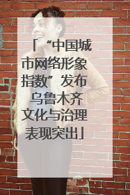 “中国城市网络形象指数”发布 乌鲁木齐文化与治理表现突出