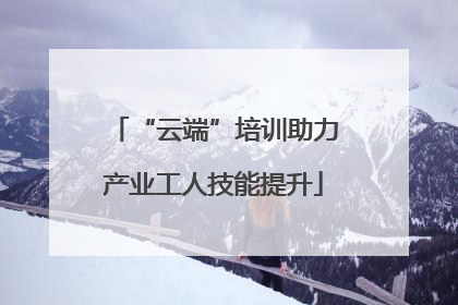 “云端”培训助力产业工人技能提升