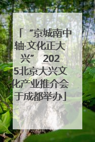 “京城南中轴·文化正大兴” 2025北京大兴文化产业推介会于成都举办