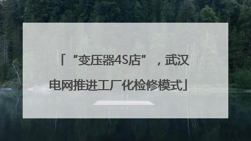 “变压器4S店”，武汉电网推进工厂化检修模式