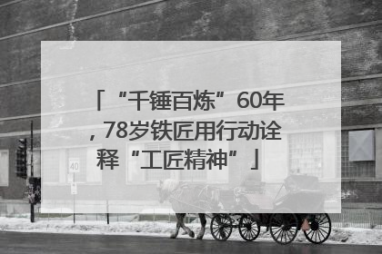 “千锤百炼”60年，78岁铁匠用行动诠释“工匠精神”