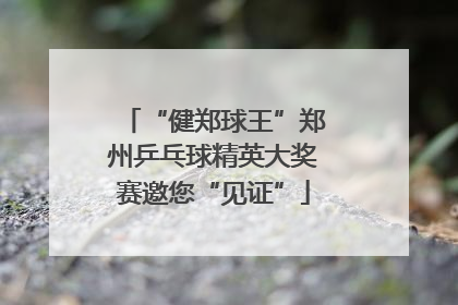 “健郑球王”郑州乒乓球精英大奖赛邀您“见证”