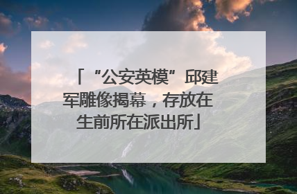 “公安英模”邱建军雕像揭幕，存放在生前所在派出所