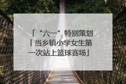 “六一”特别策划丨当乡镇小学女生第一次站上篮球赛场