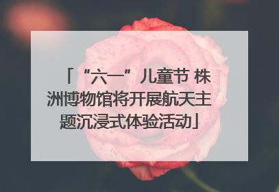 “六一”儿童节 株洲博物馆将开展航天主题沉浸式体验活动