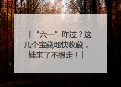 “六一”咋过？这几个宝藏地快收藏，娃来了不想走！