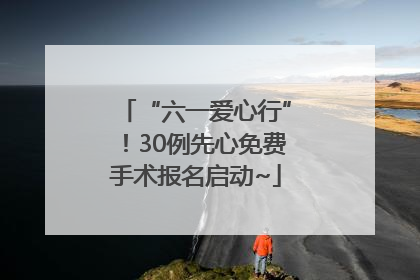 “六一爱心行”！30例先心免费手术报名启动~