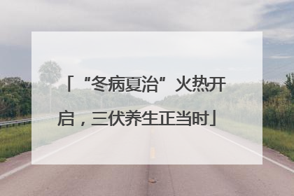“冬病夏治”火热开启，三伏养生正当时