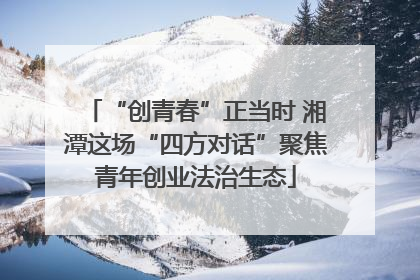 “创青春”正当时 湘潭这场“四方对话”聚焦青年创业法治生态