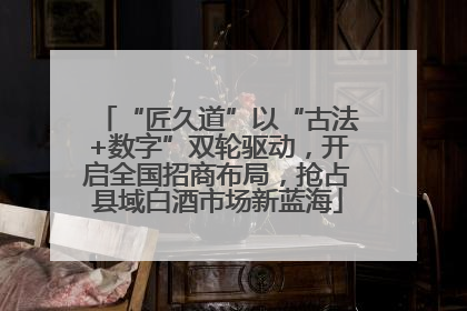 “匠久道”以“古法+数字”双轮驱动，开启全国招商布局，抢占县域白酒市场新蓝海