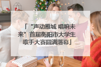 “声动雁城 唱响未来”首届衡阳市大学生歌手大赛圆满落幕