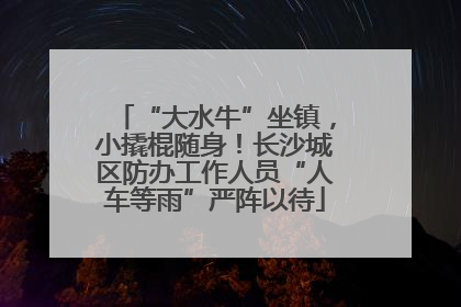 “大水牛”坐镇，小撬棍随身！长沙城区防办工作人员“人车等雨”严阵以待