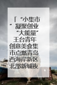 “小集市”凝聚创业“大能量” 王台青年创意美食集市点燃青岛西海岸新区北部新城夜经济
