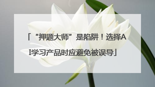“押题大师”是陷阱！选择AI学习产品时应避免被误导