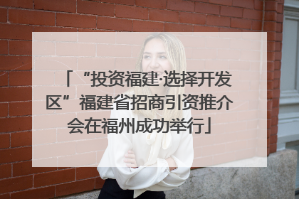 “投资福建·选择开发区”福建省招商引资推介会在福州成功举行