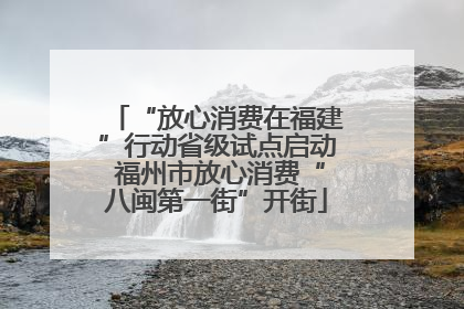 “放心消费在福建”行动省级试点启动 福州市放心消费“八闽第一街”开街