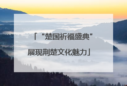 “楚国祈福盛典”展现荆楚文化魅力