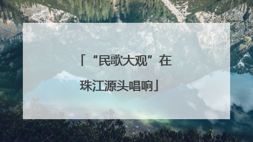 “民歌大观”在珠江源头唱响