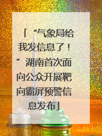 “气象局给我发信息了！”湖南首次面向公众开展靶向霸屏预警信息发布