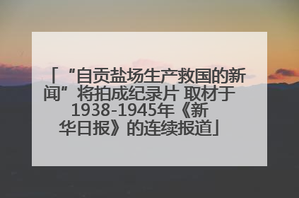 “自贡盐场生产救国的新闻”将拍成纪录片 取材于1938-1945年《新华日报》的连续报道