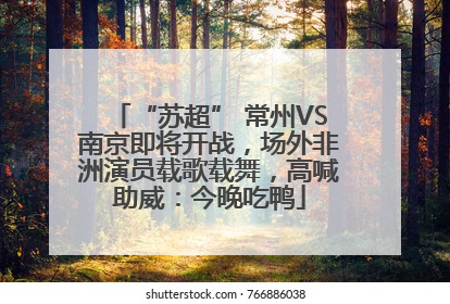 “苏超” 常州VS南京即将开战，场外非洲演员载歌载舞，高喊助威：今晚吃鸭