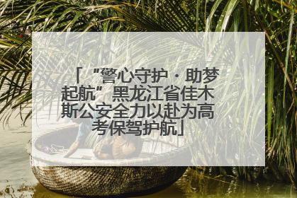 “警心守护・助梦起航”黑龙江省佳木斯公安全力以赴为高考保驾护航