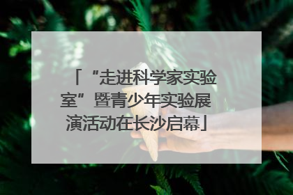 “走进科学家实验室”暨青少年实验展演活动在长沙启幕