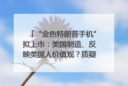 “金色特朗普手机”拟上市：美国制造、反映美国人价值观？质疑者：像天方夜谭