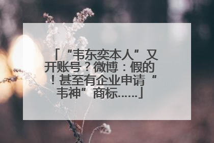 “韦东奕本人”又开账号？微博：假的！甚至有企业申请“韦神”商标……