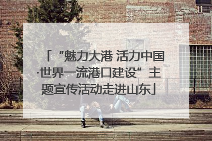 “魅力大港 活力中国·世界一流港口建设”主题宣传活动走进山东