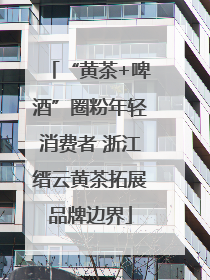 “黄茶+啤酒”圈粉年轻消费者 浙江缙云黄茶拓展品牌边界