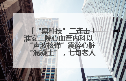 “黑科技”三连击！淮安二院心血管内科以“声波核弹”震碎心脏“混凝土”，七旬老人重获“心”生